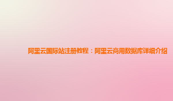 阿里云国际站注册教程：阿里云商用数据库详细介绍