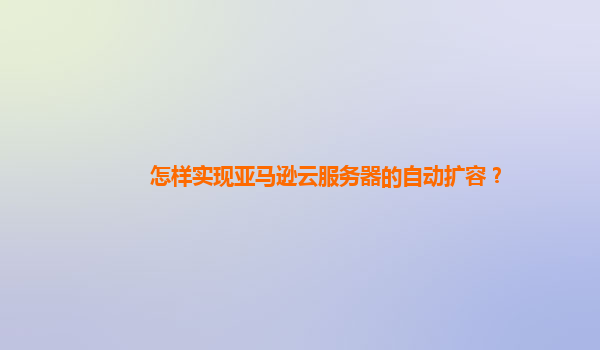 怎样实现亚马逊云服务器的自动扩容？