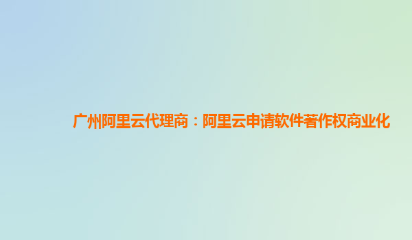 广州阿里云代理商：阿里云申请软件著作权商业化