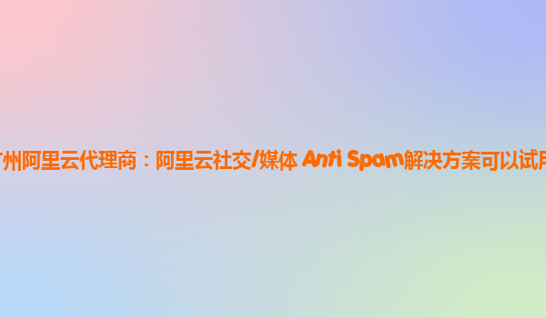 广州阿里云代理商：阿里云社交/媒体 Anti Spam解决方案可以试用么