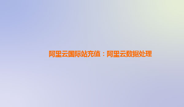 阿里云国际站充值：阿里云数据处理