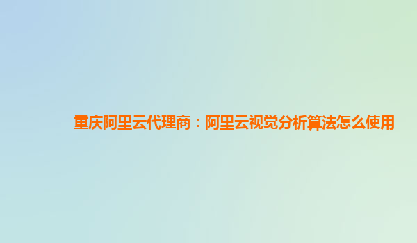 重庆阿里云代理商：阿里云视觉分析算法怎么使用