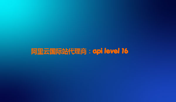 阿里云国际站代理商：api level 16