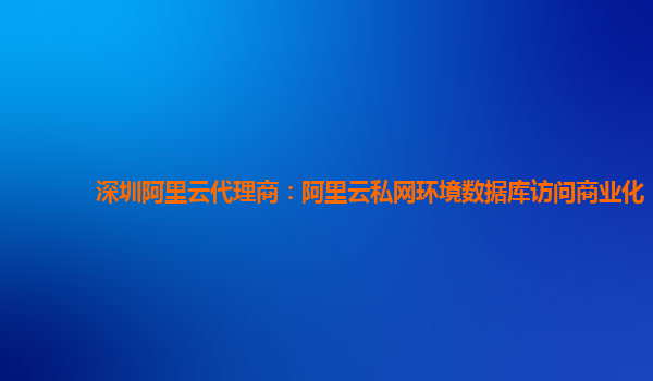 深圳阿里云代理商：阿里云私网环境数据库访问商业化