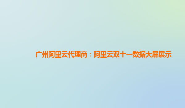 广州阿里云代理商：阿里云双十一数据大屏展示