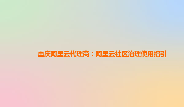 重庆阿里云代理商：阿里云社区治理使用指引