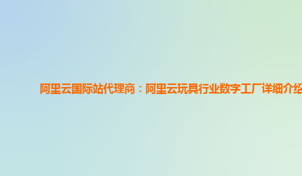 阿里云国际站代理商：阿里云玩具行业数字工厂详细介绍