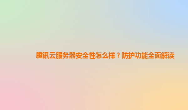 腾讯云服务器安全性怎么样？防护功能全面解读