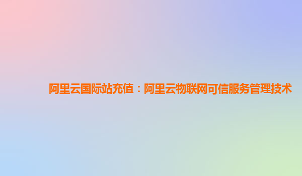 阿里云国际站充值：阿里云物联网可信服务管理技术