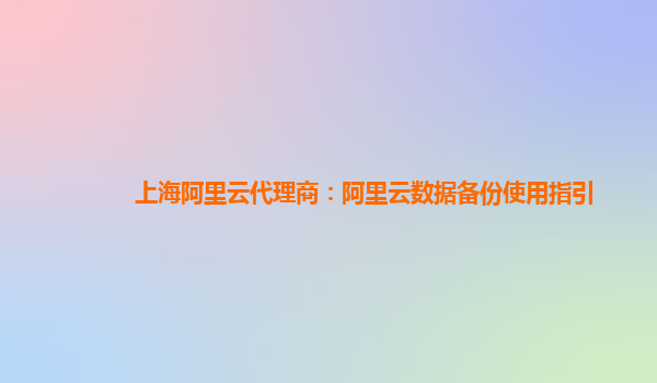 上海阿里云代理商：阿里云数据备份使用指引