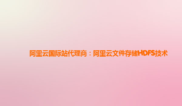 阿里云国际站代理商：阿里云文件存储HDFS技术