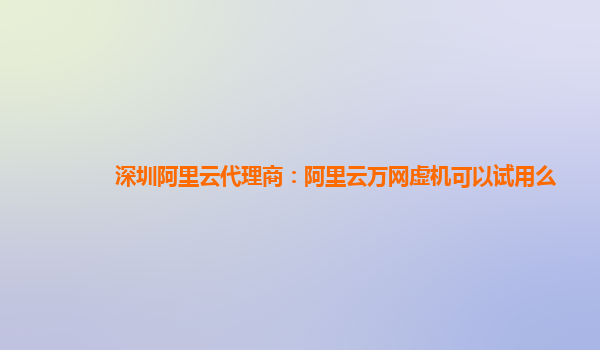 深圳阿里云代理商：阿里云万网虚机可以试用么