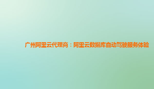 广州阿里云代理商：阿里云数据库自动驾驶服务体验
