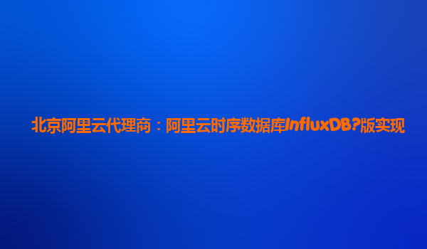 北京阿里云代理商：阿里云时序数据库InfluxDB?版实现
