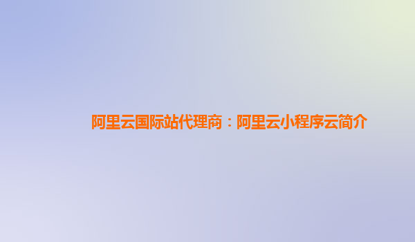 阿里云国际站代理商：阿里云小程序云简介