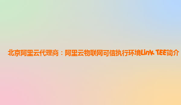 北京阿里云代理商：阿里云物联网可信执行环境Link TEE简介