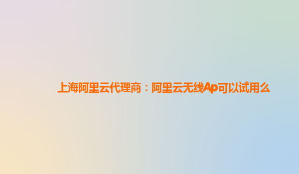 上海阿里云代理商：阿里云无线Ap可以试用么