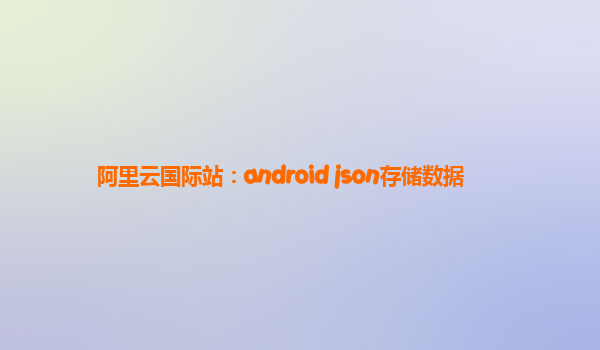 阿里云国际站：android json存储数据