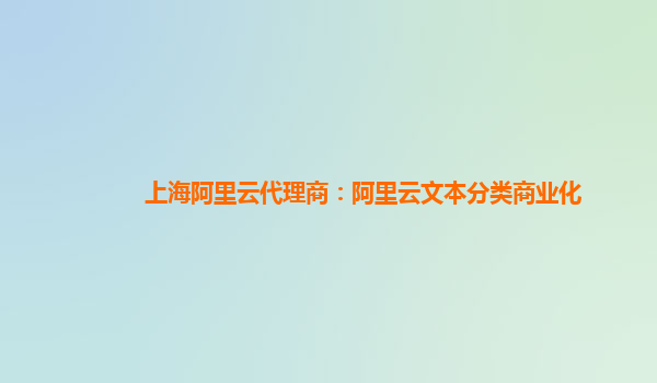 上海阿里云代理商：阿里云文本分类商业化