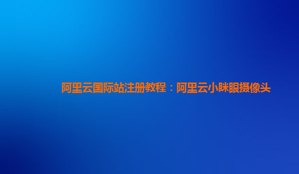 阿里云国际站注册教程：阿里云小眯眼摄像头