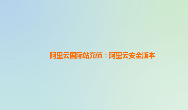 阿里云国际站充值：阿里云安全版本