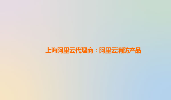上海阿里云代理商：阿里云消防产品