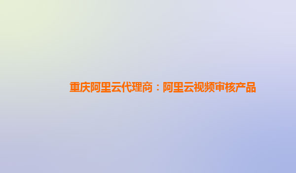 重庆阿里云代理商：阿里云视频审核产品