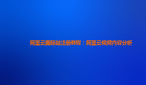 阿里云国际站注册教程：阿里云视频内容分析
