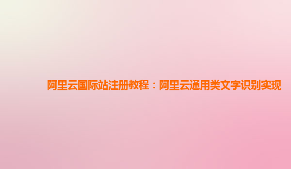 阿里云国际站注册教程：阿里云通用类文字识别实现