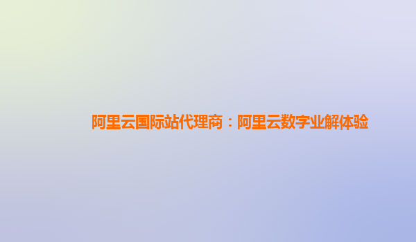 阿里云国际站代理商：阿里云数字业解体验