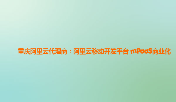 重庆阿里云代理商：阿里云移动开发平台 mPaaS商业化