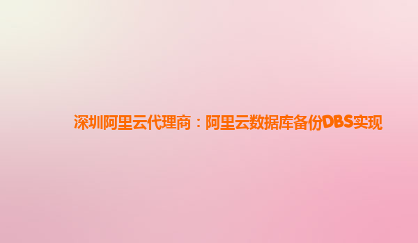 深圳阿里云代理商：阿里云数据库备份DBS实现