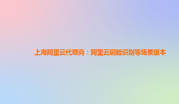 上海阿里云代理商：阿里云刷脸识别等场景版本