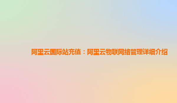 阿里云国际站充值：阿里云物联网络管理详细介绍