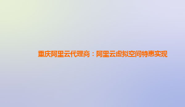 重庆阿里云代理商：阿里云虚拟空间特惠实现