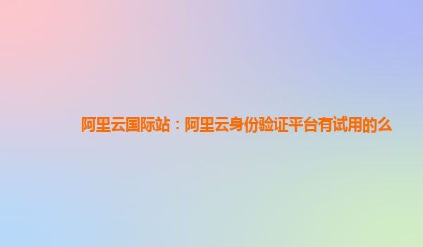 阿里云国际站：阿里云身份验证平台有试用的么