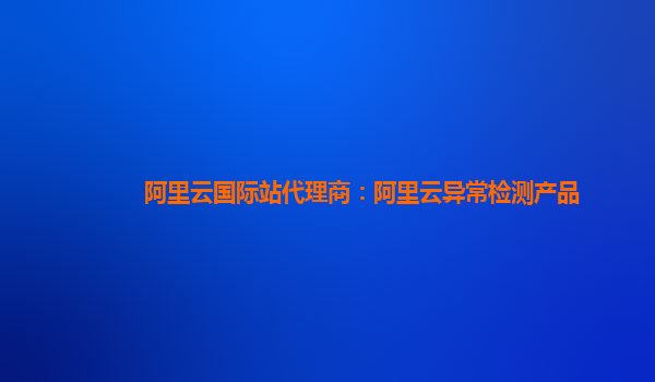 阿里云国际站代理商：阿里云异常检测产品
