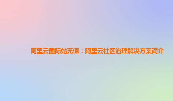 阿里云国际站充值：阿里云社区治理解决方案简介