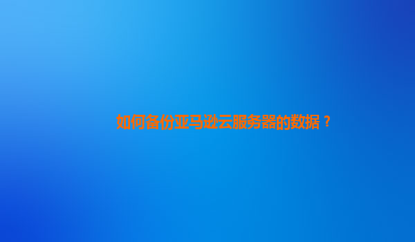 如何备份亚马逊云服务器的数据？