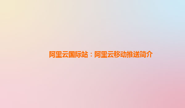 阿里云国际站：阿里云移动推送简介
