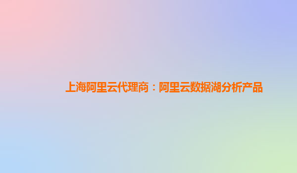 上海阿里云代理商：阿里云数据湖分析产品