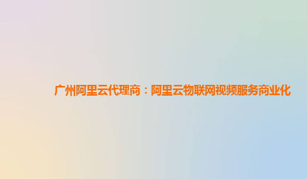广州阿里云代理商：阿里云物联网视频服务商业化