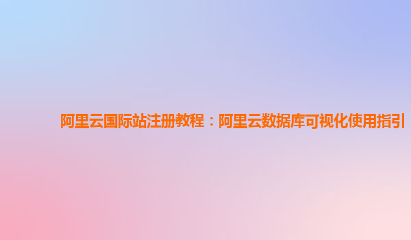 阿里云国际站注册教程：阿里云数据库可视化使用指引