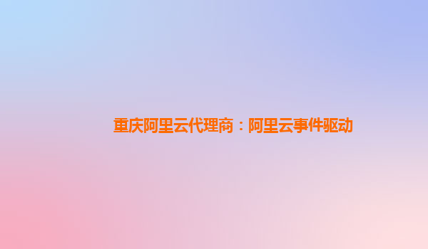 重庆阿里云代理商：阿里云事件驱动