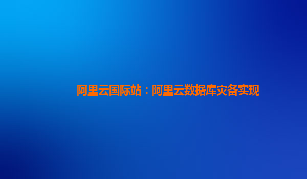 阿里云国际站：阿里云数据库灾备实现