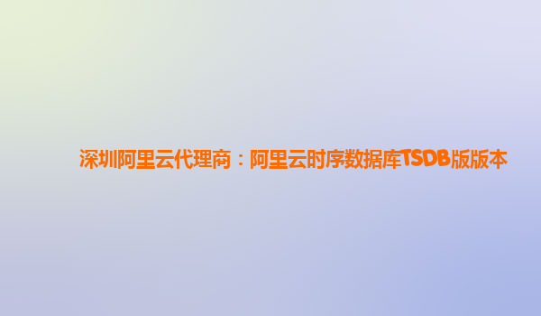 深圳阿里云代理商：阿里云时序数据库TSDB版版本