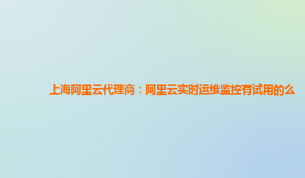 上海阿里云代理商：阿里云实时运维监控有试用的么