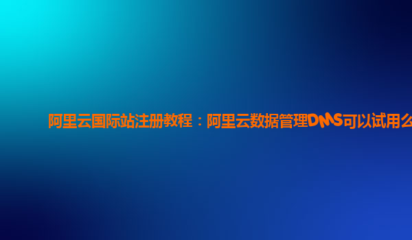 阿里云国际站注册教程：阿里云数据管理DMS可以试用么