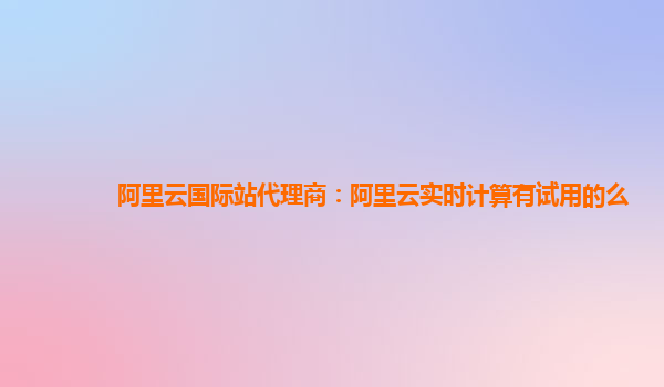 阿里云国际站代理商：阿里云实时计算有试用的么