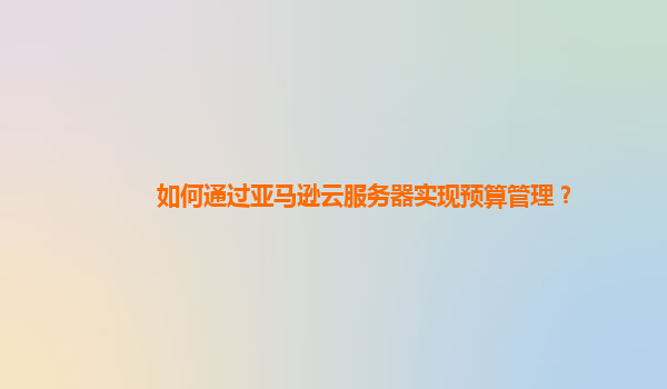 如何通过亚马逊云服务器实现预算管理？